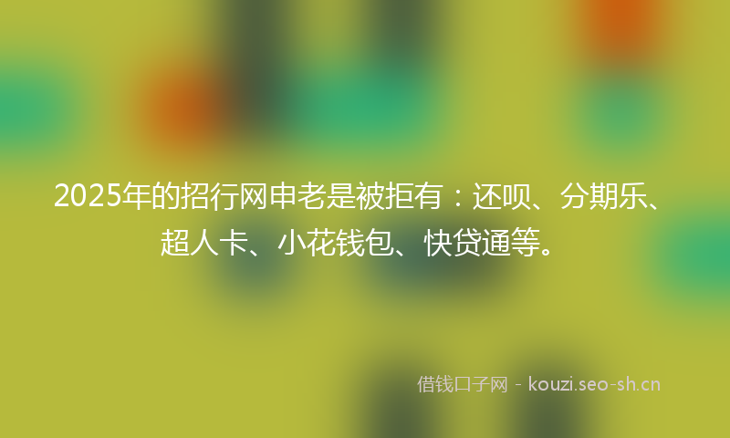2025年的招行网申老是被拒有:还呗、分期乐、超人卡、小花钱包、快贷通等。