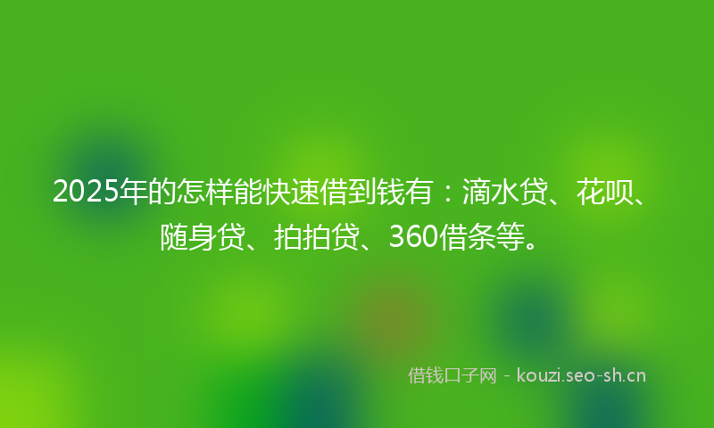 2025年的怎样能快速借到钱有：滴水贷、花呗、随身贷、拍拍贷、360借条等。