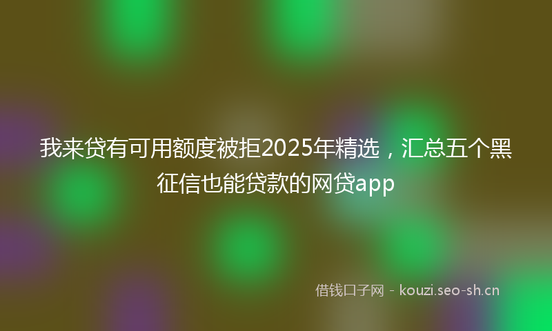 我来贷有可用额度被拒2025年精选，汇总五个黑征信也能贷款的网贷app