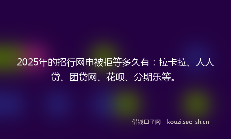 2025年的招行网申被拒等多久有：拉卡拉、人人贷、团贷网、花呗、分期乐等。
