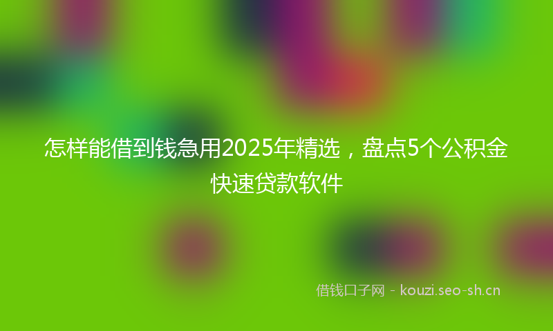 怎样能借到钱急用2025年精选，盘点5个公积金快速贷款软件