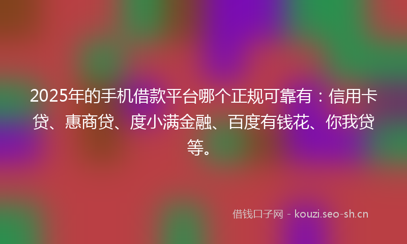 2025年的手机借款平台哪个正规可靠有：信用卡贷、惠商贷、度小满金融、百度有钱花、你我贷等。
