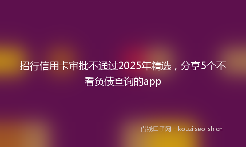 招行信用卡审批不通过2025年精选，分享5个不看负债查询的app