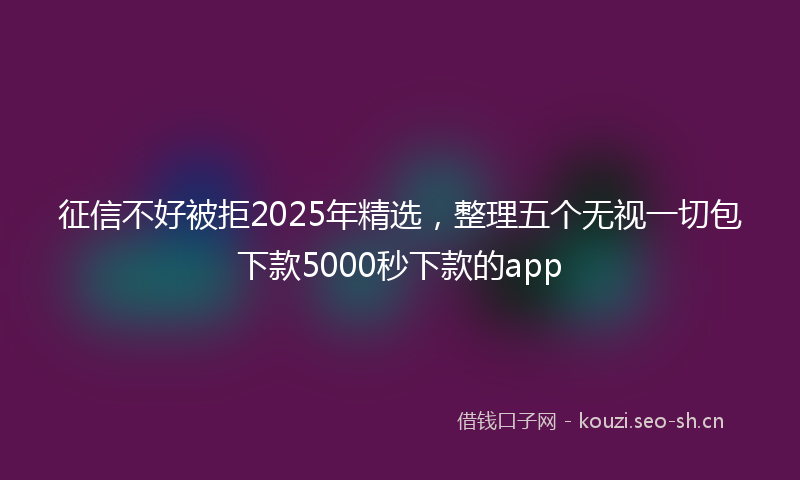 征信不好被拒2025年精选，整理五个无视一切包下款5000秒下款的app