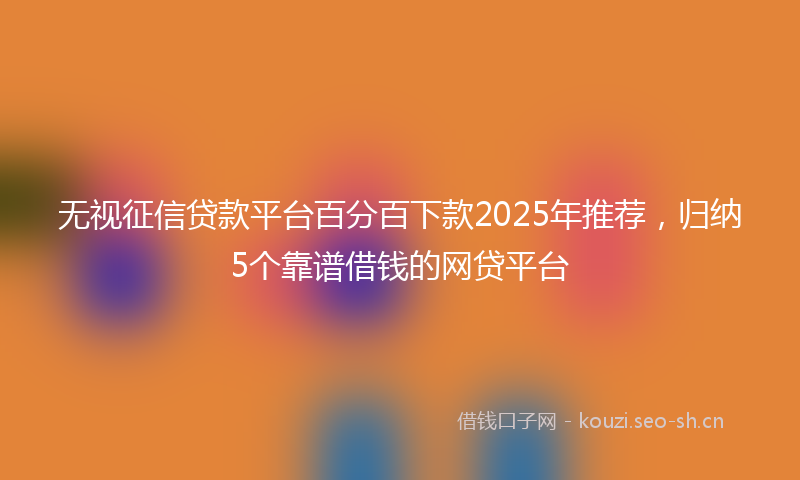 无视征信贷款平台百分百下款2025年推荐,归纳5个靠谱借钱的网贷平台