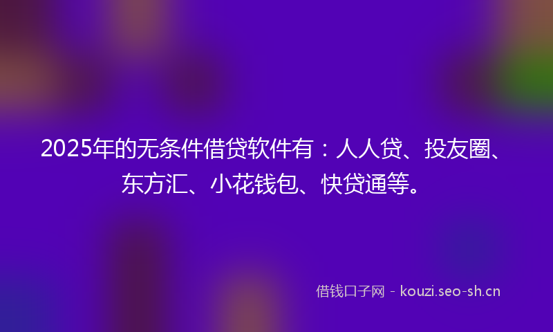 2025年的无条件借贷软件有：人人贷、投友圈、东方汇、小花钱包、快贷通等。
