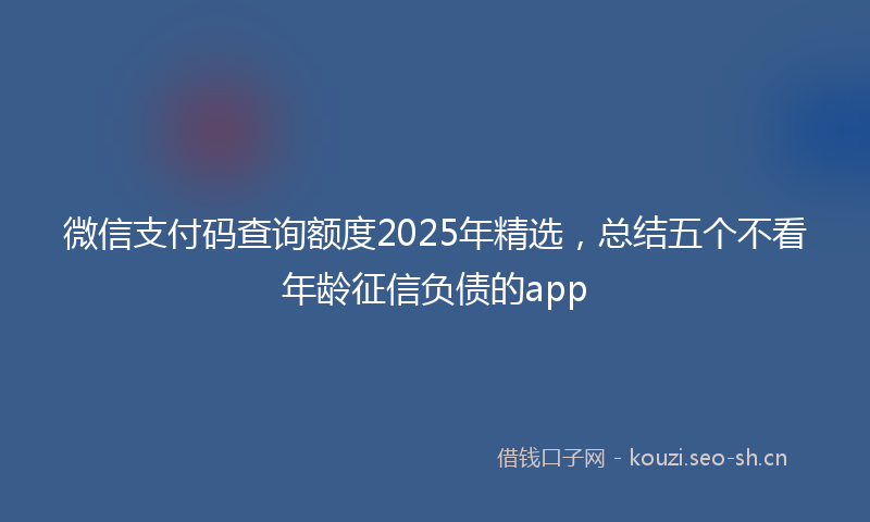 微信支付码查询额度2025年精选,总结五个不看年龄征信负债的app