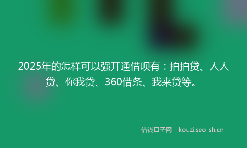 2025年的怎样可以强开通借呗有：拍拍贷、人人贷、你我贷、360借条、我来贷等。