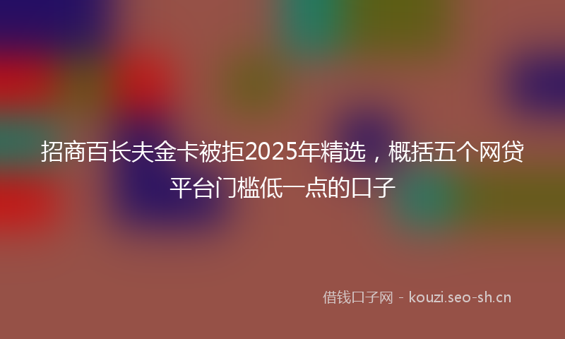 招商百长夫金卡被拒2025年精选，概括五个网贷平台门槛低一点的口子