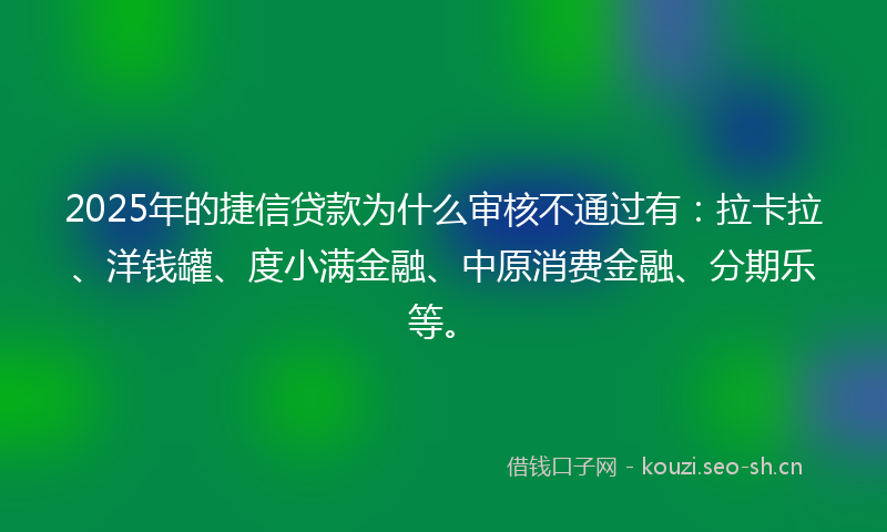2025年的捷信贷款为什么审核不通过有：拉卡拉、洋钱罐、度小满金融、中原消费金融、分期乐等。