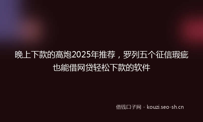 晚上下款的高炮2025年推荐，罗列五个征信瑕疵也能借网贷轻松下款的软件