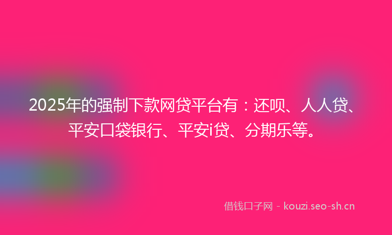 2025年的强制下款网贷平台有：还呗、人人贷、平安口袋银行、平安i贷、分期乐等。