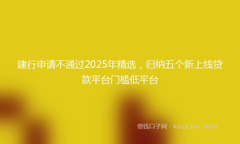 建行申请不通过2025年精选，归纳五个新上线贷款平台门槛低平台
