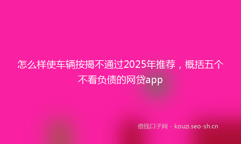 怎么样使车辆按揭不通过2025年推荐，概括五个不看负债的网贷app