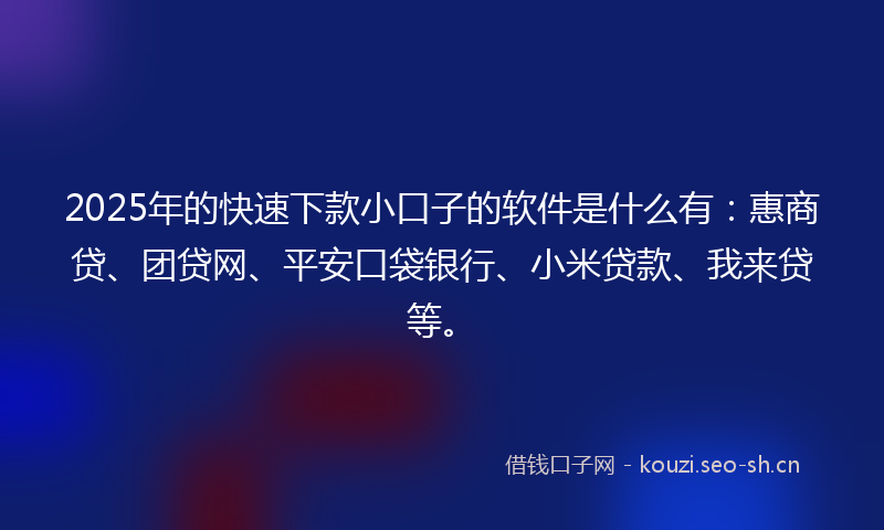 2025年的快速下款小口子的软件是什么有：惠商贷、团贷网、平安口袋银行、小米贷款、我来贷等。