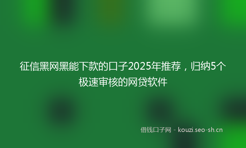 征信黑网黑能下款的口子2025年推荐，归纳5个极速审核的网贷软件