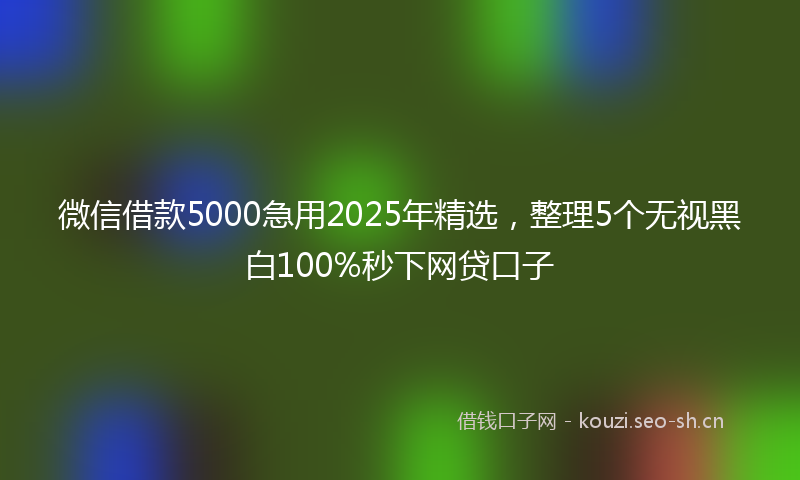 微信借款5000急用2025年精选，整理5个无视黑白100%秒下网贷口子