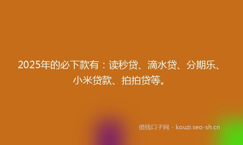 2025年的必下款有：读秒贷、滴水贷、分期乐、小米贷款、拍拍贷等。