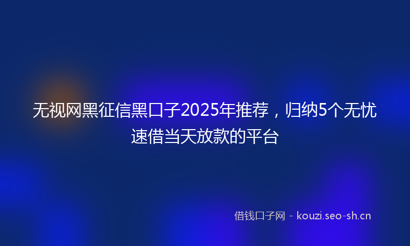 无视网黑征信黑口子2025年推荐，归纳5个无忧速借当天放款的平台