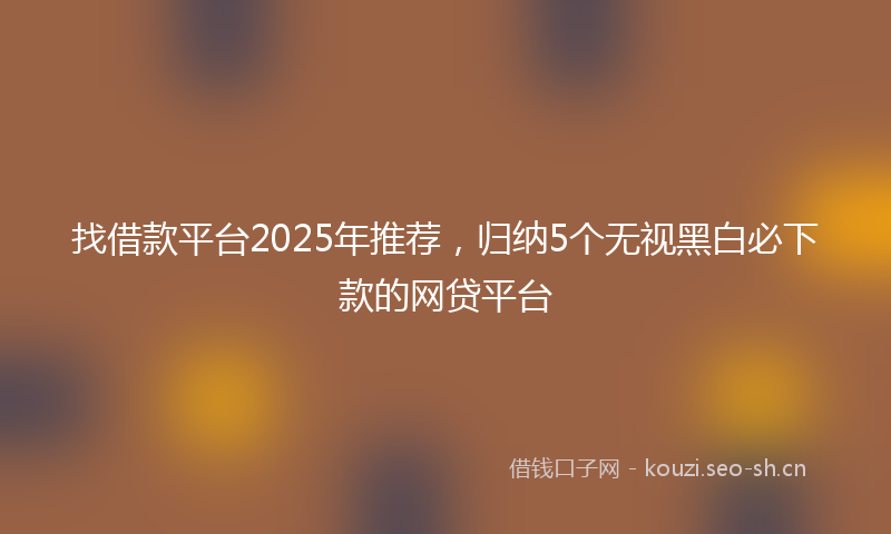 找借款平台2025年推荐，归纳5个无视黑白必下款的网贷平台