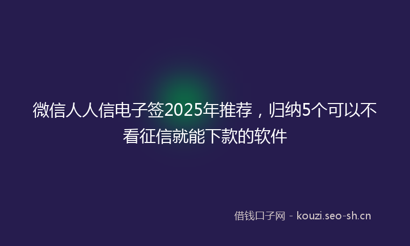 微信人人信电子签2025年推荐，归纳5个可以不看征信就能下款的软件
