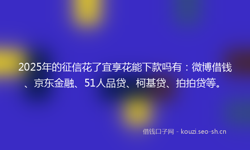 2025年的征信花了宜享花能下款吗有:微博借钱、京东金融、51人品贷、柯基贷、拍拍贷等。