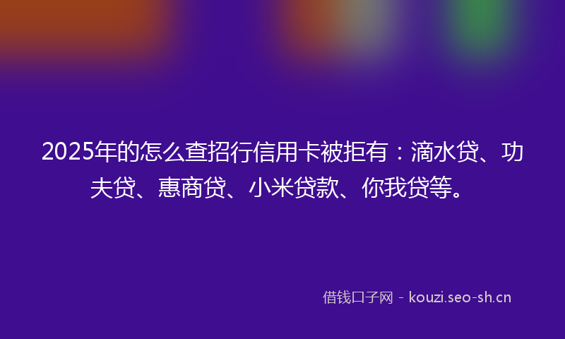 2025年的怎么查招行信用卡被拒有:滴水贷、功夫贷、惠商贷、小米贷款、你我贷等。