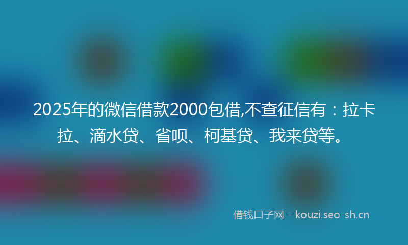 2025年的微信借款2000包借,不查征信有：拉卡拉、滴水贷、省呗、柯基贷、我来贷等。