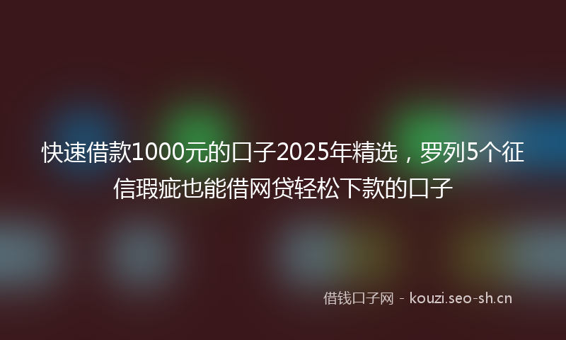 快速借款1000元的口子2025年精选,罗列5个征信瑕疵也能借网贷轻松下款的口子