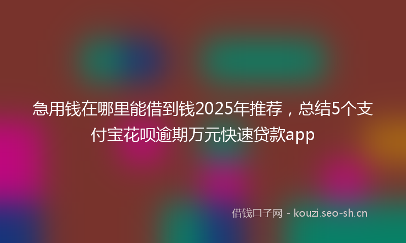急用钱在哪里能借到钱2025年推荐，总结5个支付宝花呗逾期万元快速贷款app