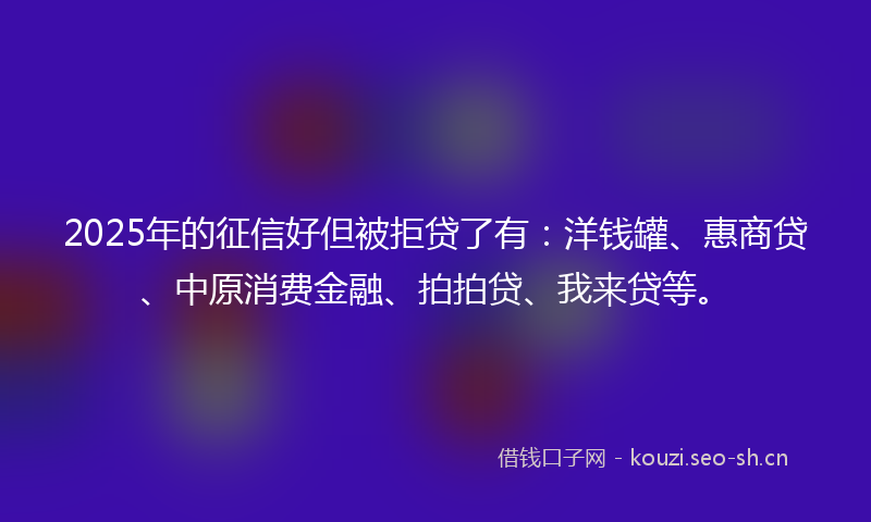 2025年的征信好但被拒贷了有：洋钱罐、惠商贷、中原消费金融、拍拍贷、我来贷等。