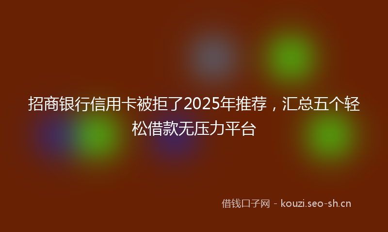 招商银行信用卡被拒了2025年推荐，汇总五个轻松借款无压力平台