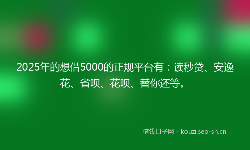 2025年的想借5000的正规平台有：读秒贷、安逸花、省呗、花呗、替你还等。