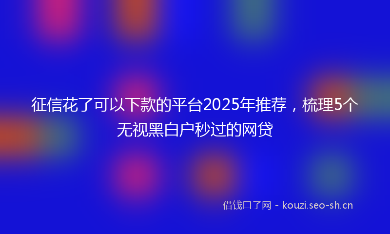 征信花了可以下款的平台2025年推荐，梳理5个无视黑白户秒过的网贷