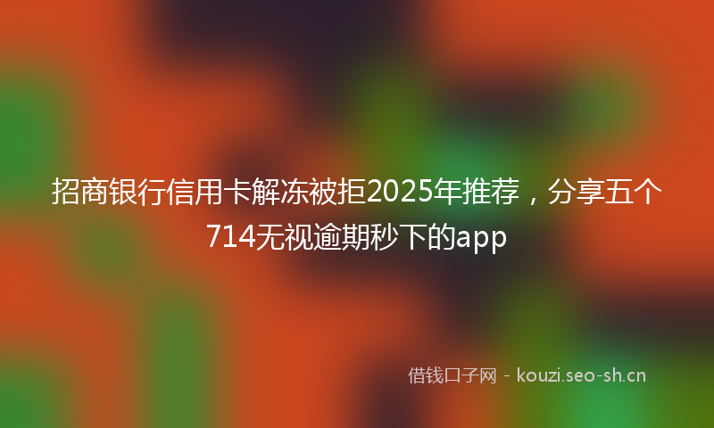 招商银行信用卡解冻被拒2025年推荐，分享五个714无视逾期秒下的app