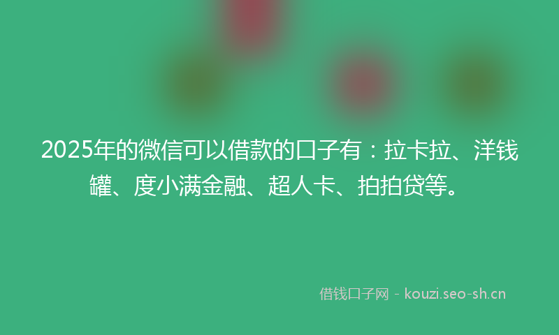 2025年的微信可以借款的口子有:拉卡拉、洋钱罐、度小满金融、超人卡、拍拍贷等。