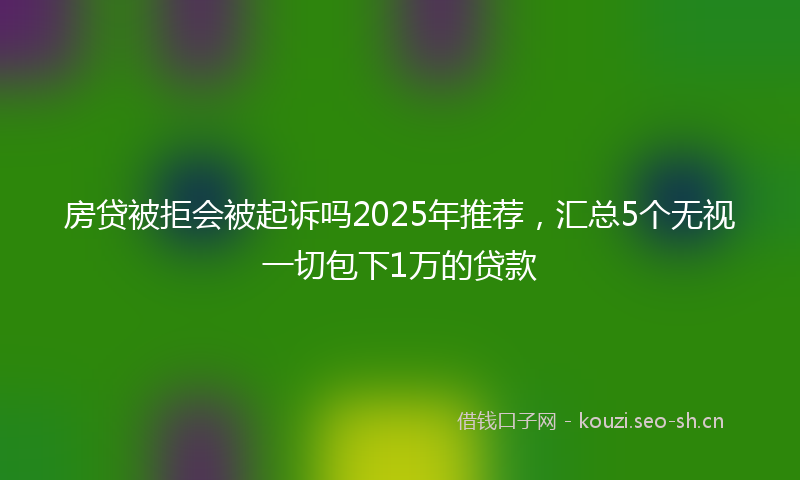 房贷被拒会被起诉吗2025年推荐，汇总5个无视一切包下1万的贷款