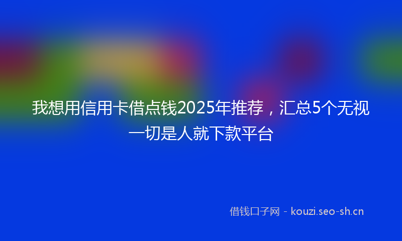 我想用信用卡借点钱2025年推荐，汇总5个无视一切是人就下款平台