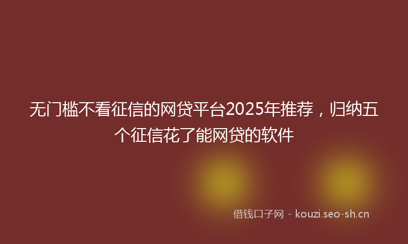 无门槛不看征信的网贷平台2025年推荐，归纳五个征信花了能网贷的软件