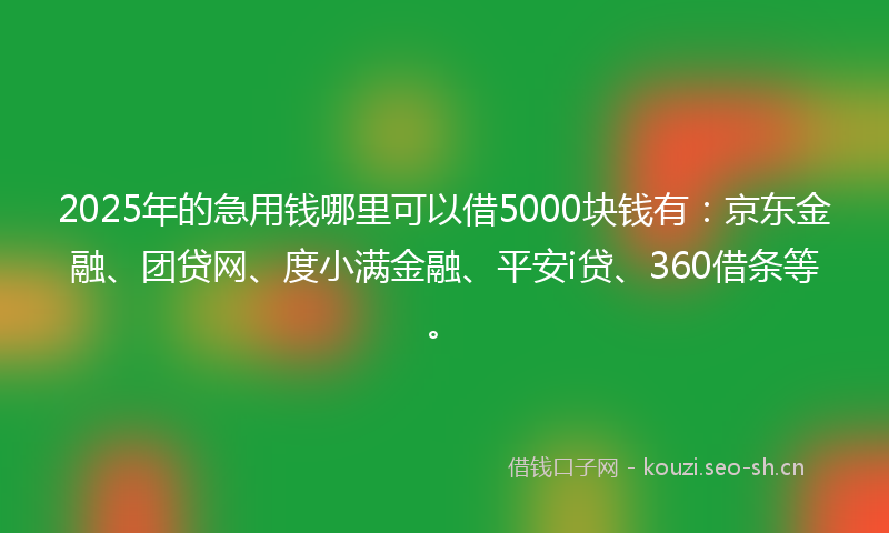 2025年的急用钱哪里可以借5000块钱有：京东金融、团贷网、度小满金融、平安i贷、360借条等。