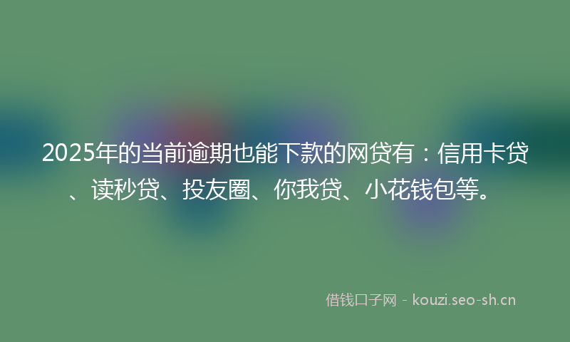 2025年的当前逾期也能下款的网贷有：信用卡贷、读秒贷、投友圈、你我贷、小花钱包等。