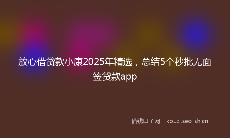 放心借贷款小康2025年精选，总结5个秒批无面签贷款app