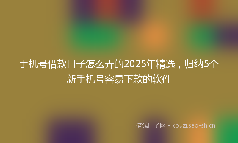 手机号借款口子怎么弄的2025年精选,归纳5个新手机号容易下款的软件