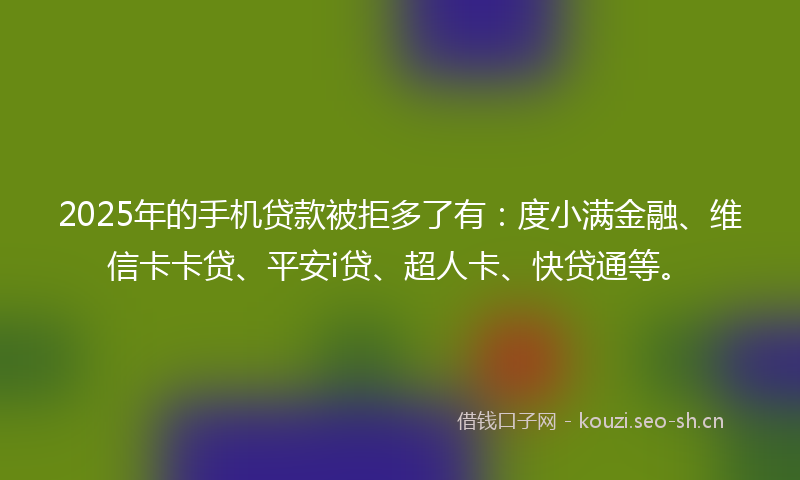 2025年的手机贷款被拒多了有:度小满金融、维信卡卡贷、平安i贷、超人卡、快贷通等。