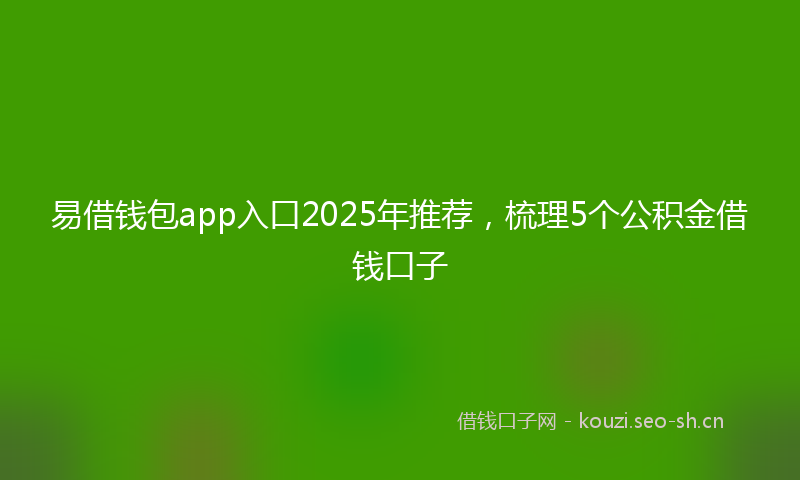 易借钱包app入口2025年推荐，梳理5个公积金借钱口子