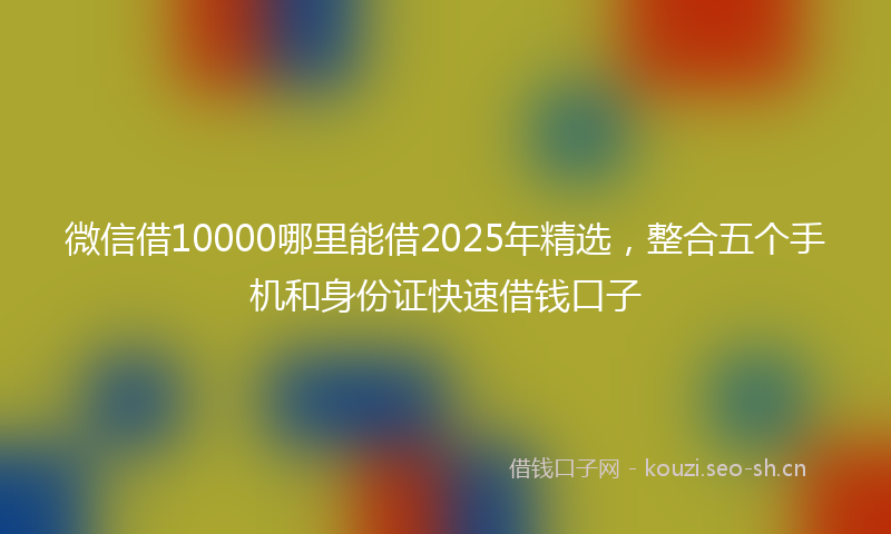 微信借10000哪里能借2025年精选，整合五个手机和身份证快速借钱口子