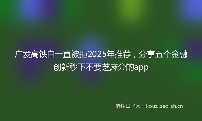 广发高铁白一直被拒2025年推荐，分享五个金融创新秒下不要芝麻分的app