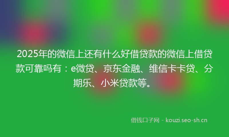 2025年的微信上还有什么好借贷款的微信上借贷款可靠吗有：e微贷、京东金融、维信卡卡贷、分期乐、小米贷款等。