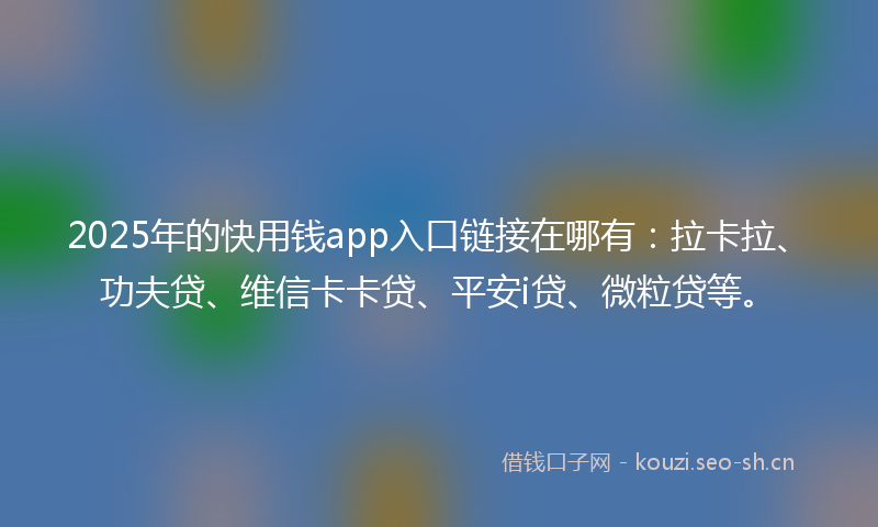 2025年的快用钱app入口链接在哪有：拉卡拉、功夫贷、维信卡卡贷、平安i贷、微粒贷等。