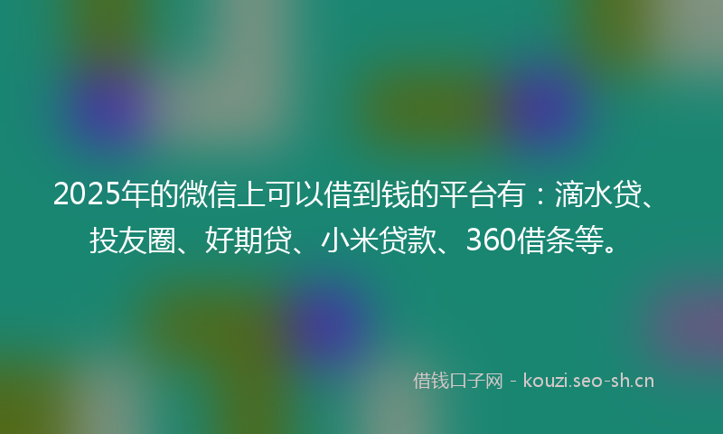 2025年的微信上可以借到钱的平台有：滴水贷、投友圈、好期贷、小米贷款、360借条等。